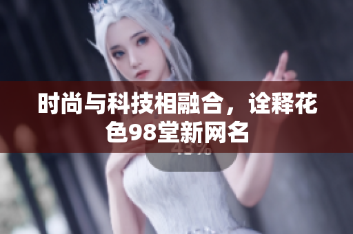 时尚与科技相融合，诠释花色98堂新网名