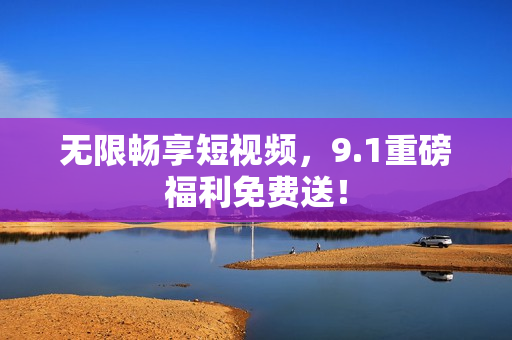 无限畅享短视频，9.1重磅福利免费送！