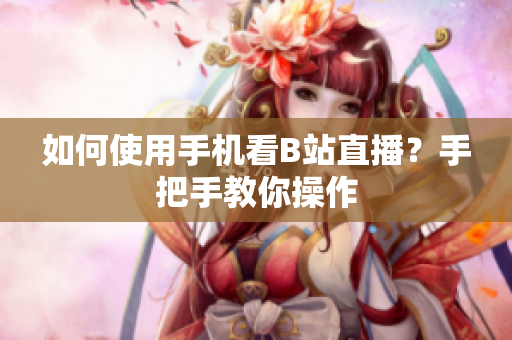 如何使用手机看B站直播？手把手教你操作