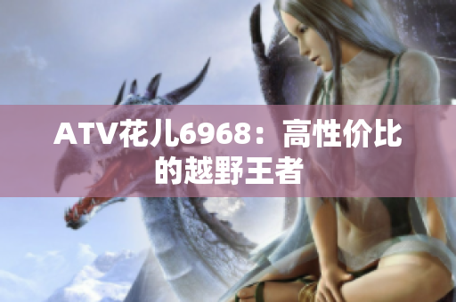 ATV花儿6968：高性价比的越野王者