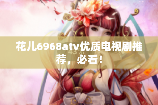 花儿6968atv优质电视剧推荐，必看！