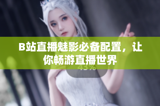 B站直播魅影必备配置，让你畅游直播世界