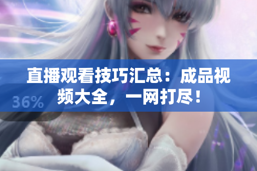 直播观看技巧汇总：成品视频大全，一网打尽！