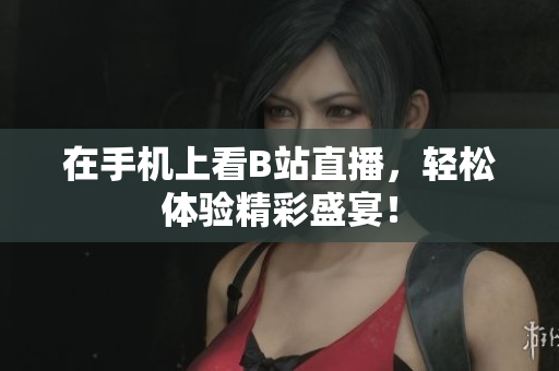 在手机上看B站直播，轻松体验精彩盛宴！