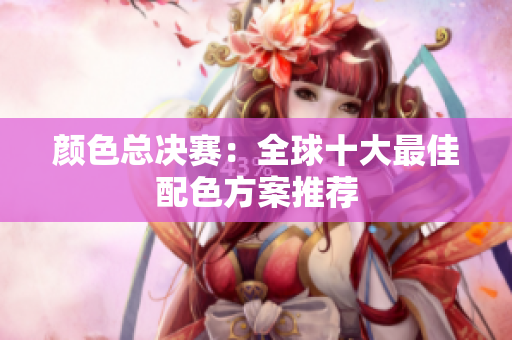 颜色总决赛：全球十大最佳配色方案推荐