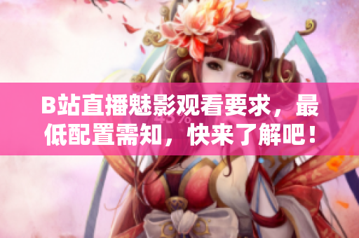 B站直播魅影观看要求，最低配置需知，快来了解吧！
