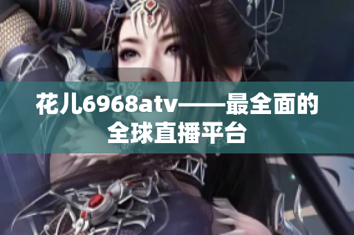 花儿6968atv——最全面的全球直播平台