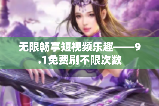 无限畅享短视频乐趣——9.1免费刷不限次数