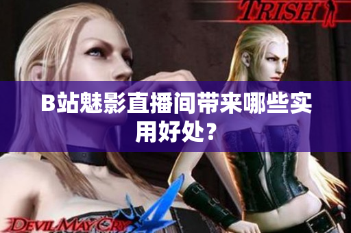 B站魅影直播间带来哪些实用好处？