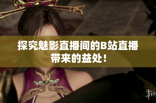 探究魅影直播间的B站直播带来的益处！