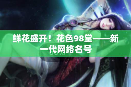 鲜花盛开！花色98堂——新一代网络名号