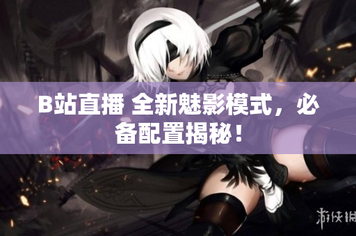 B站直播 全新魅影模式，必备配置揭秘！