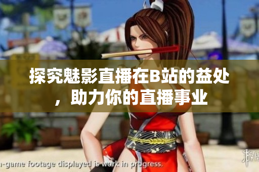 探究魅影直播在B站的益处，助力你的直播事业