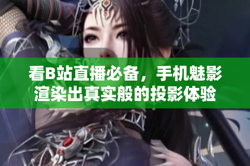 看B站直播必备，手机魅影渲染出真实般的投影体验