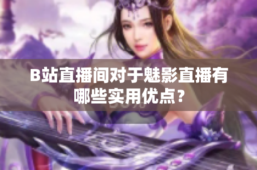 B站直播间对于魅影直播有哪些实用优点？