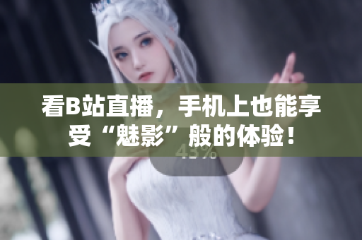 看B站直播，手机上也能享受“魅影”般的体验！
