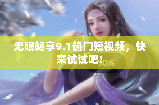 无限畅享9.1热门短视频，快来试试吧！