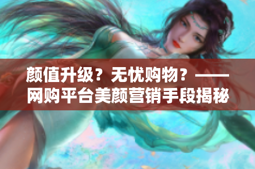 颜值升级？无忧购物？——网购平台美颜营销手段揭秘