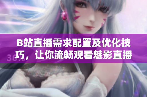 B站直播需求配置及优化技巧，让你流畅观看魅影直播。