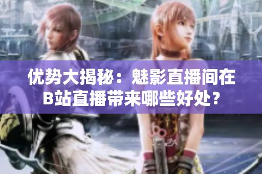 优势大揭秘：魅影直播间在B站直播带来哪些好处？