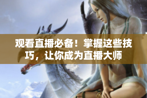观看直播必备！掌握这些技巧，让你成为直播大师