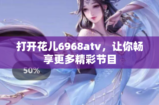 打开花儿6968atv，让你畅享更多精彩节目