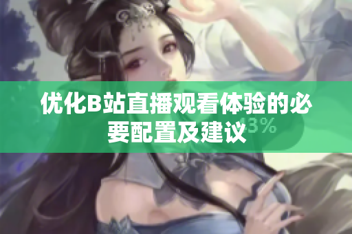 优化B站直播观看体验的必要配置及建议