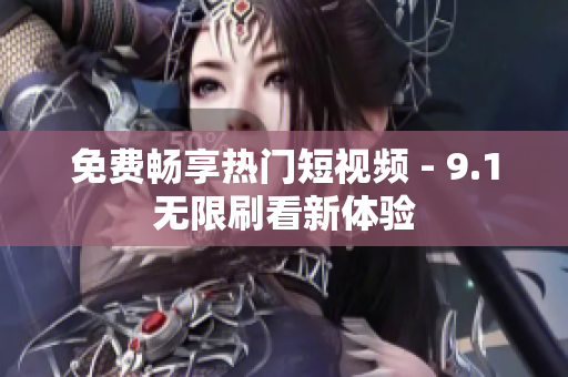 免费畅享热门短视频 - 9.1无限刷看新体验