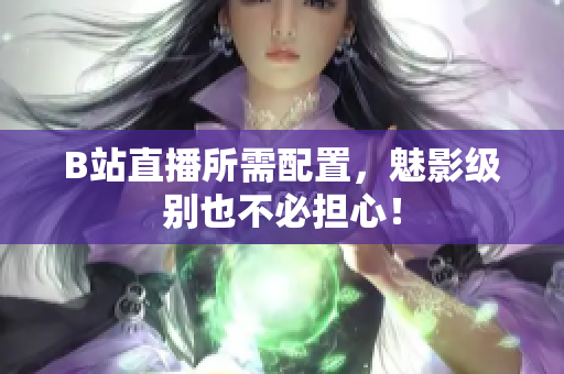 B站直播所需配置，魅影级别也不必担心！