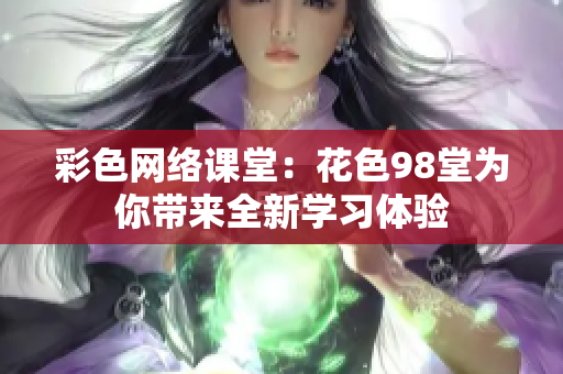 彩色网络课堂：花色98堂为你带来全新学习体验