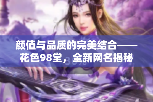 颜值与品质的完美结合——花色98堂，全新网名揭秘