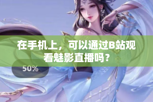 在手机上，可以通过B站观看魅影直播吗？