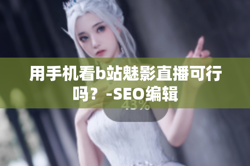 用手机看b站魅影直播可行吗？-SEO编辑