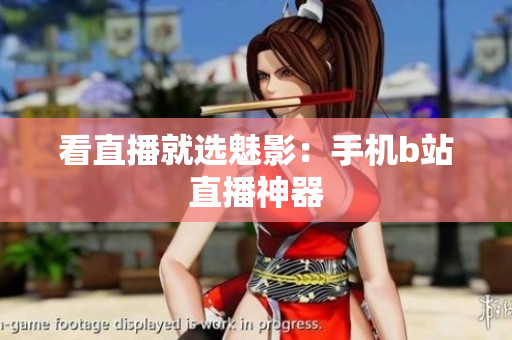看直播就选魅影：手机b站直播神器