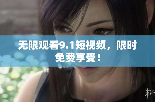 无限观看9.1短视频，限时免费享受！