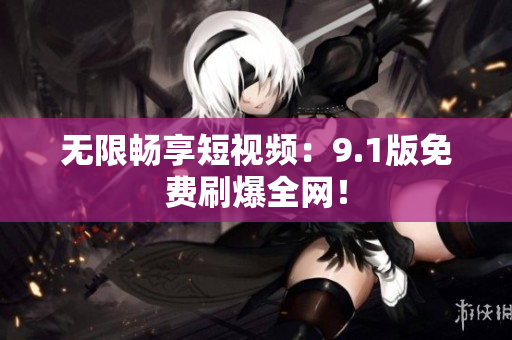 无限畅享短视频：9.1版免费刷爆全网！