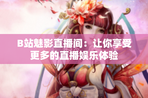 B站魅影直播间：让你享受更多的直播娱乐体验
