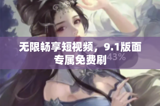 无限畅享短视频，9.1版面专属免费刷