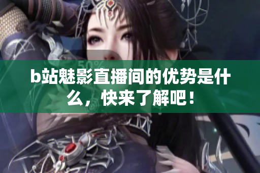b站魅影直播间的优势是什么，快来了解吧！