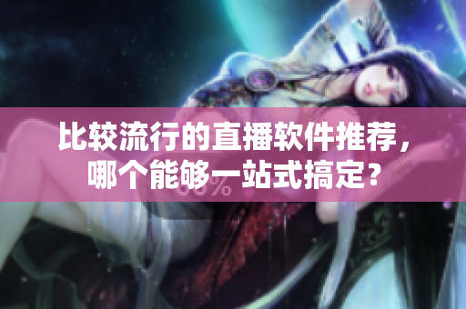 比较流行的直播软件推荐，哪个能够一站式搞定？