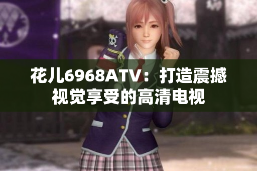 花儿6968ATV：打造震撼视觉享受的高清电视