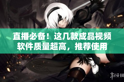 直播必备！这几款成品视频软件质量超高，推荐使用