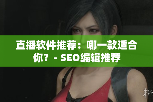 直播软件推荐：哪一款适合你？- SEO编辑推荐