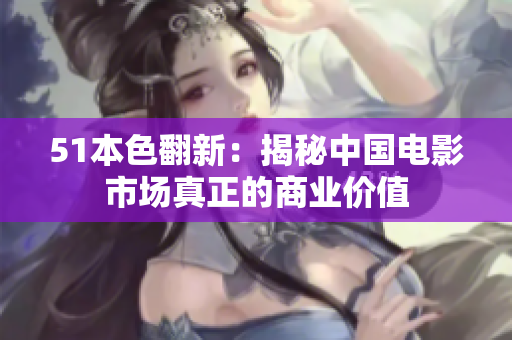 51本色翻新：揭秘中国电影市场真正的商业价值