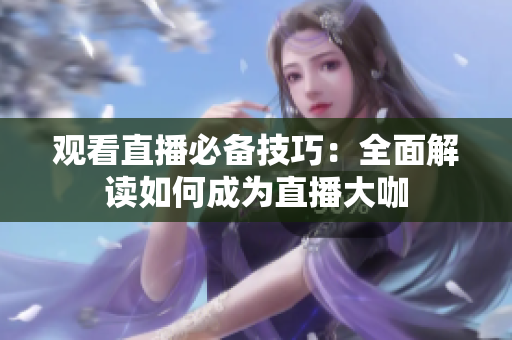 观看直播必备技巧：全面解读如何成为直播大咖
