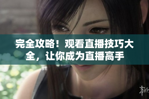 完全攻略！观看直播技巧大全，让你成为直播高手