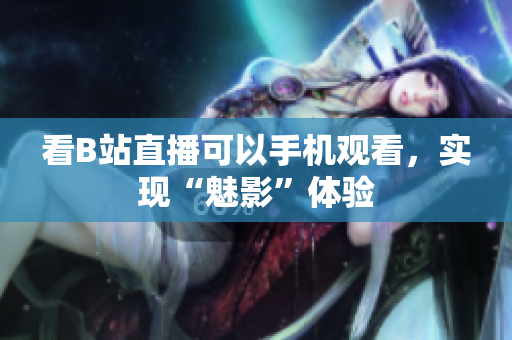 看B站直播可以手机观看，实现“魅影”体验