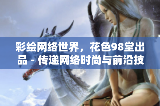 彩绘网络世界，花色98堂出品 - 传递网络时尚与前沿技术的完美结合。