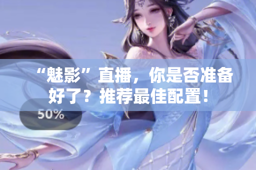 “魅影”直播，你是否准备好了？推荐最佳配置！