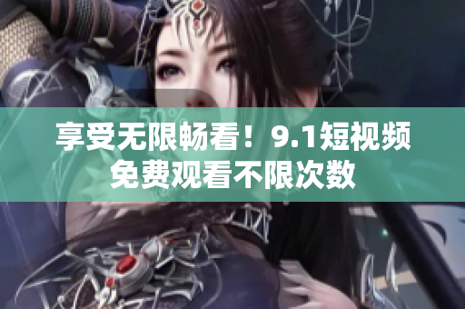 享受无限畅看！9.1短视频免费观看不限次数